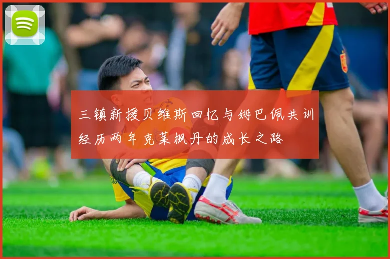 三镇新援贝维斯回忆与姆巴佩共训经历两年克莱枫丹的成长之路