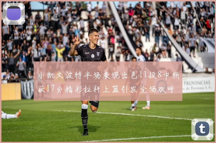 小凯文波特半场表现出色11投8中斩获17分精彩拉杆上篮引发全场欢呼