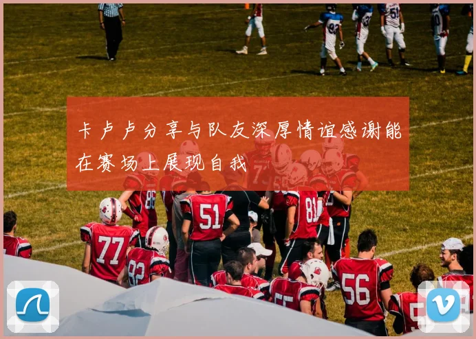 卡卢卢分享与队友深厚情谊感谢能在赛场上展现自我