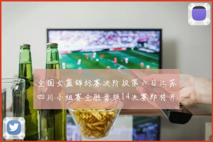 全国女篮锦标赛次阶段第六日江苏四川小组赛全胜晋级14决赛即将开启