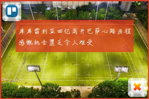 库库雷利亚回忆离开巴萨心路历程感慨机会匮乏令人难受