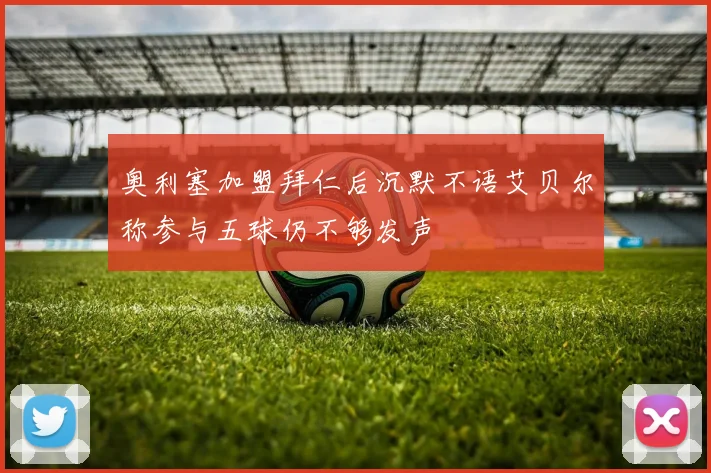 奥利塞加盟拜仁后沉默不语艾贝尔称参与五球仍不够发声