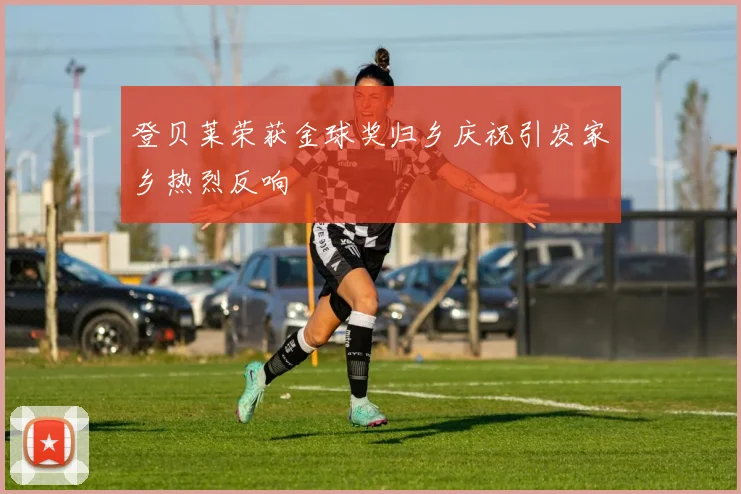 登贝莱荣获金球奖归乡庆祝引发家乡热烈反响