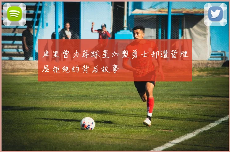库里曾力荐球星加盟勇士却遭管理层拒绝的背后故事