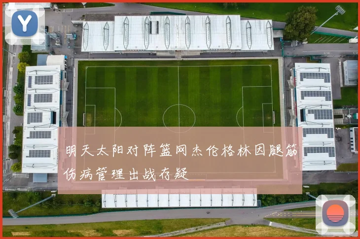 明天太阳对阵篮网杰伦格林因腿筋伤病管理出战存疑