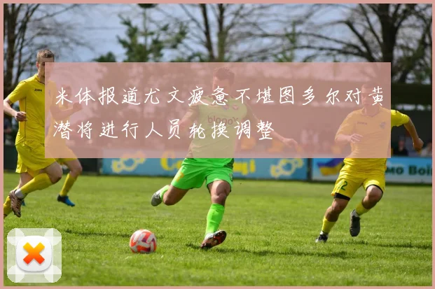 米体报道尤文疲惫不堪图多尔对黄潜将进行人员轮换调整