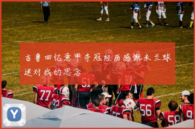 吉鲁回忆意甲夺冠经历感慨米兰球迷对我的思念