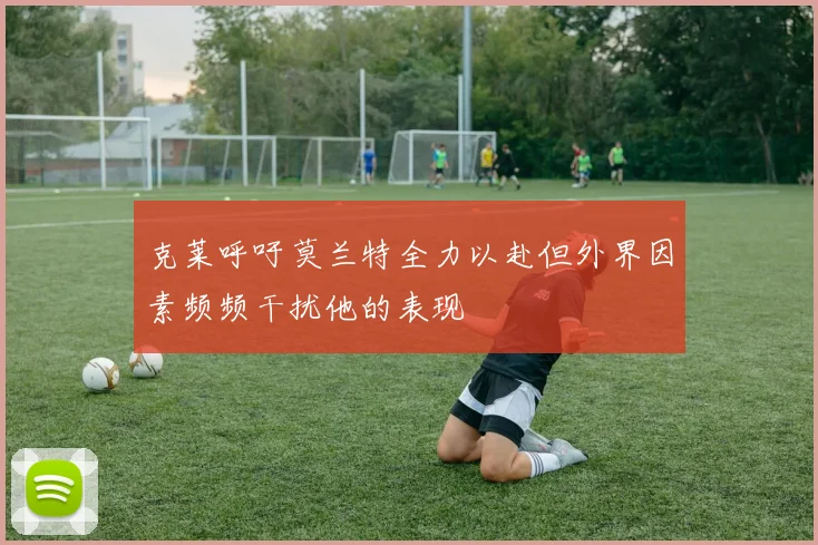 克莱呼吁莫兰特全力以赴但外界因素频频干扰他的表现