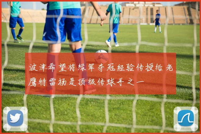 波津希望将绿军夺冠经验传授给老鹰特雷杨是顶级传球手之一