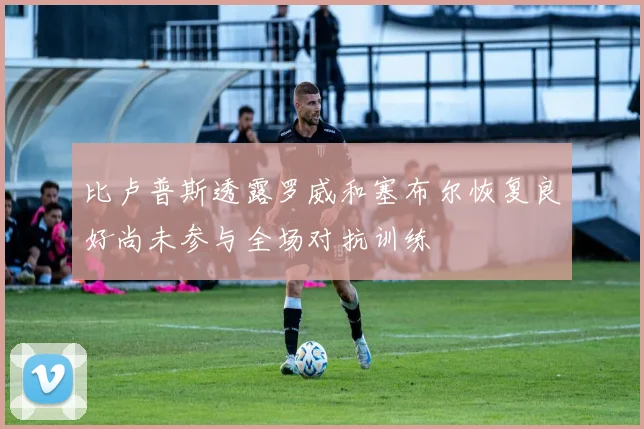 比卢普斯透露罗威和塞布尔恢复良好尚未参与全场对抗训练