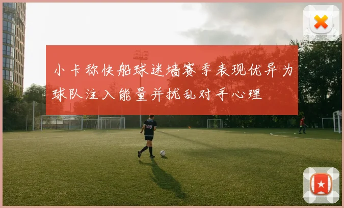 小卡称快船球迷墙赛季表现优异为球队注入能量并扰乱对手心理