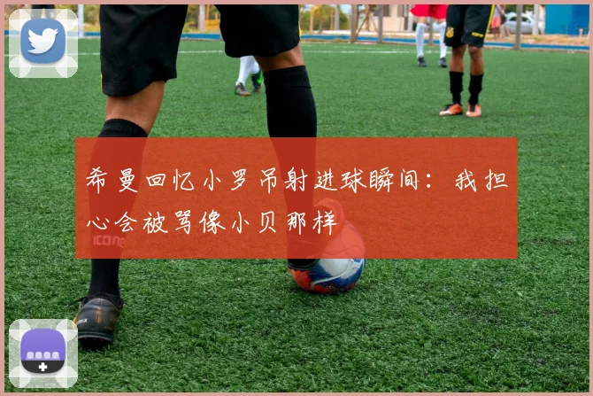 希曼回忆小罗吊射进球瞬间：我担心会被骂像小贝那样