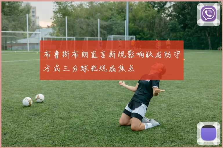 布鲁斯布朗直言新规影响狄龙防守方式三分球犯规成焦点