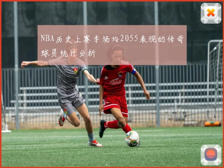 NBA历史上赛季场均2055表现的传奇球员统计分析