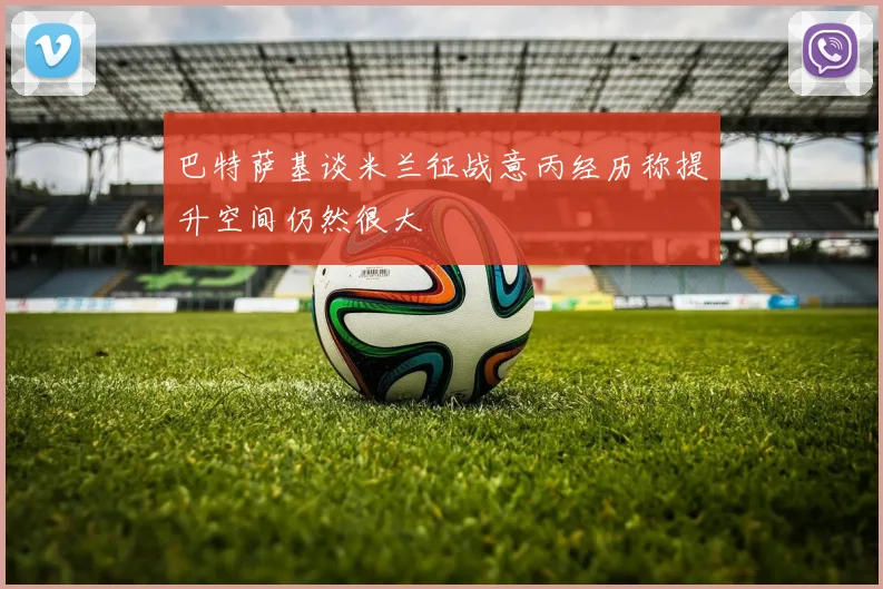 巴特萨基谈米兰征战意丙经历称提升空间仍然很大