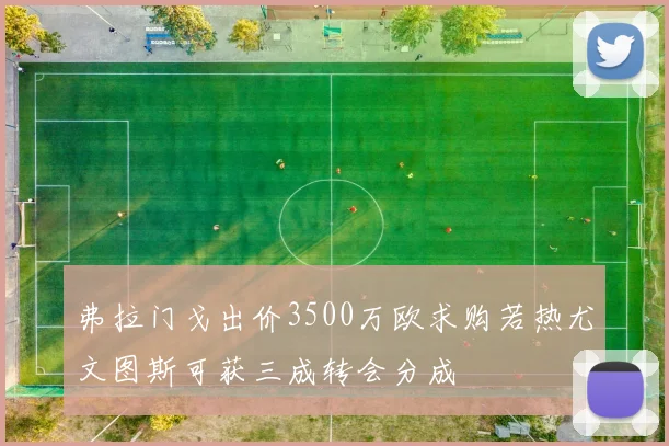 弗拉门戈出价3500万欧求购若热尤文图斯可获三成转会分成