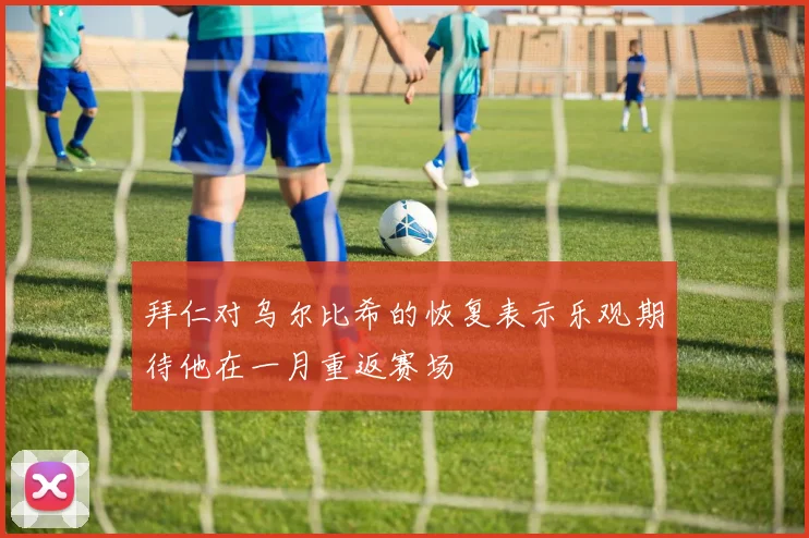 拜仁对乌尔比希的恢复表示乐观期待他在一月重返赛场