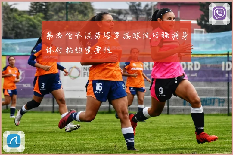 弗洛伦齐谈劳塔罗接球技巧强调身体对抗的重要性