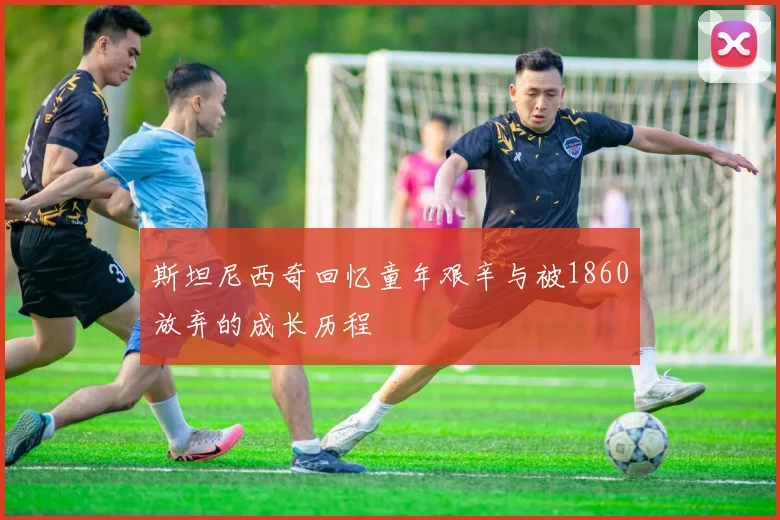 斯坦尼西奇回忆童年艰辛与被1860放弃的成长历程