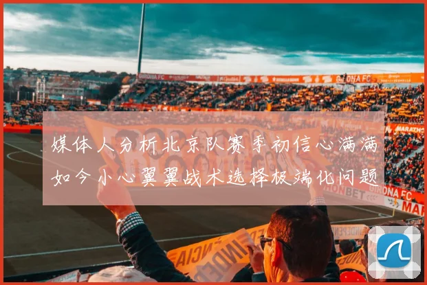 媒体人分析北京队赛季初信心满满如今小心翼翼战术选择极端化问题探讨