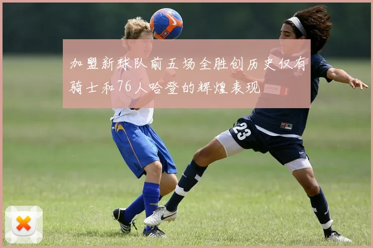 加盟新球队前五场全胜创历史仅有骑士和76人哈登的辉煌表现