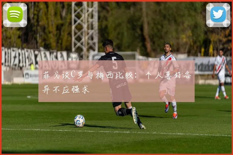 菲戈谈C罗与梅西比较：个人喜好各异不应强求