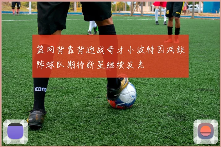 篮网背靠背迎战奇才小波特因病缺阵球队期待新星继续发光