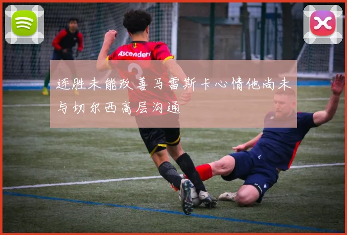 连胜未能改善马雷斯卡心情他尚未与切尔西高层沟通