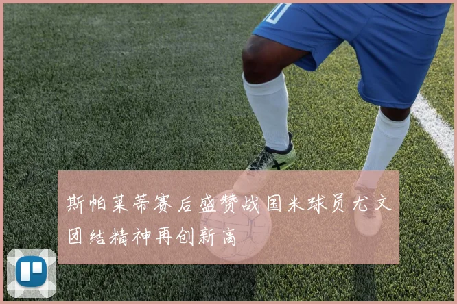 斯帕莱蒂赛后盛赞战国米球员尤文团结精神再创新高