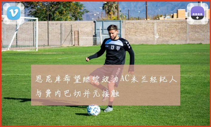 恩昆库希望继续效力AC米兰经纪人与费内巴切并无接触