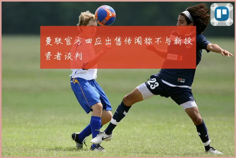 曼联官方回应出售传闻称不与新投资者谈判