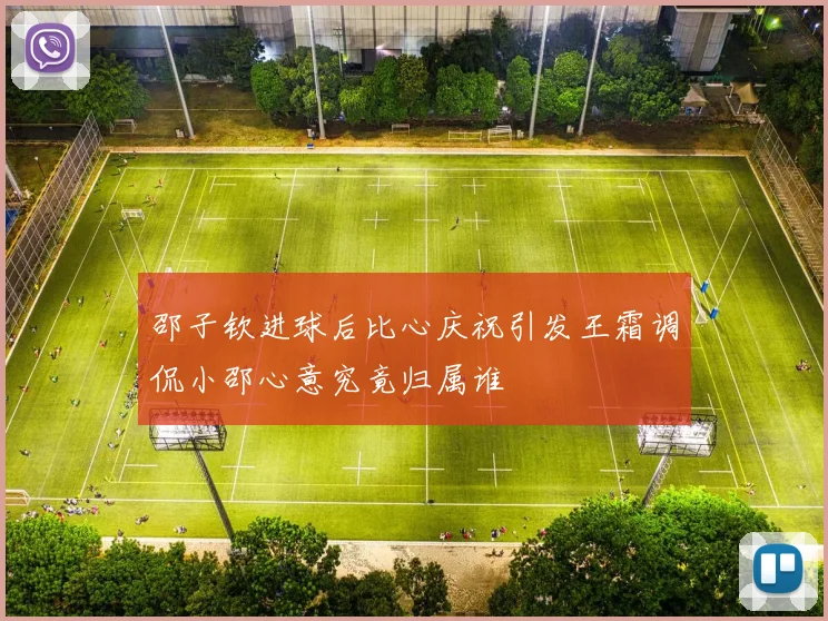 邵子钦进球后比心庆祝引发王霜调侃小邵心意究竟归属谁