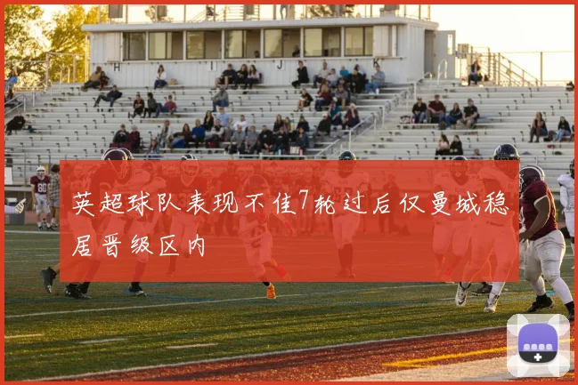 英超球队表现不佳7轮过后仅曼城稳居晋级区内