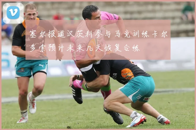 塞尔报道汉茨科参与马竞训练卡尔多索预计未来几天恢复合练