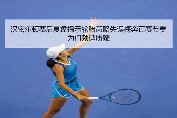 汉密尔顿赛后复盘揭示轮胎策略失误梅奔正赛节奏为何频遭质疑